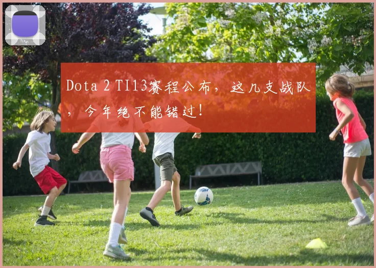 Dota 2 TI13赛程公布,这几支战队,今年绝不能错过!