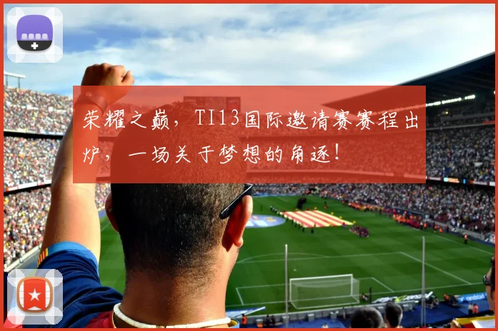 荣耀之巅,TI13国际邀请赛赛程出炉,一场关于梦想的角逐!