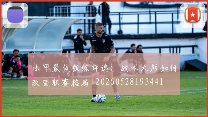 法甲最佳教练评选:战术大师如何改变联赛格局_20260528193441