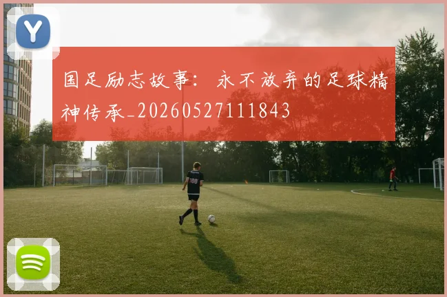 国足励志故事:永不放弃的足球精神传承_20260527111843