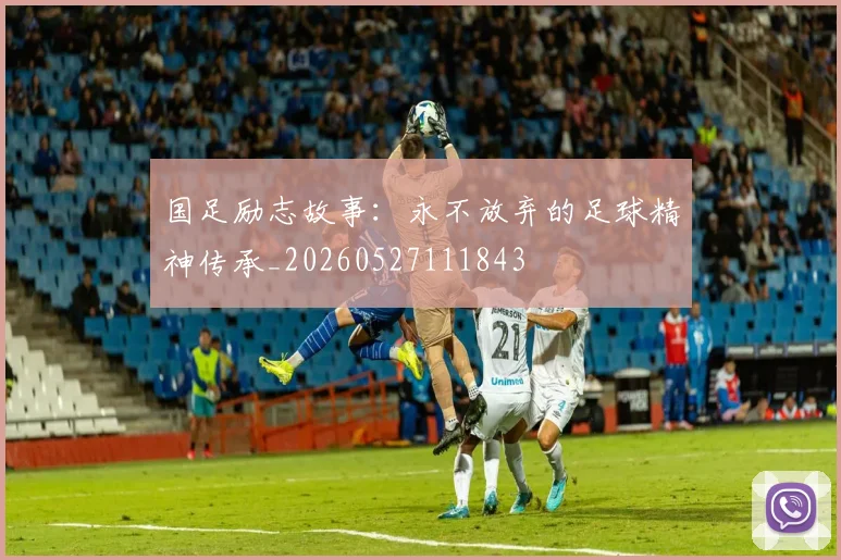 国足励志故事:永不放弃的足球精神传承_20260527111843