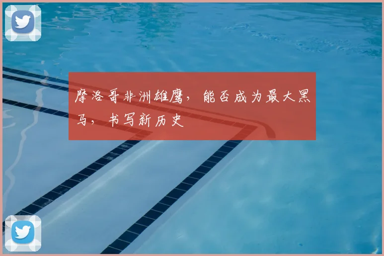 摩洛哥非洲雄鹰,能否成为最大黑马,书写新历史