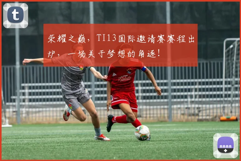 荣耀之巅,TI13国际邀请赛赛程出炉,一场关于梦想的角逐!