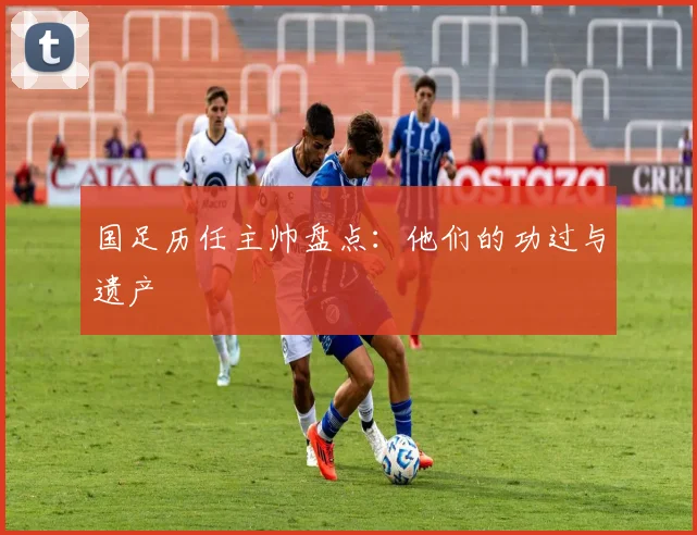 国足历任主帅盘点:他们的功过与遗产