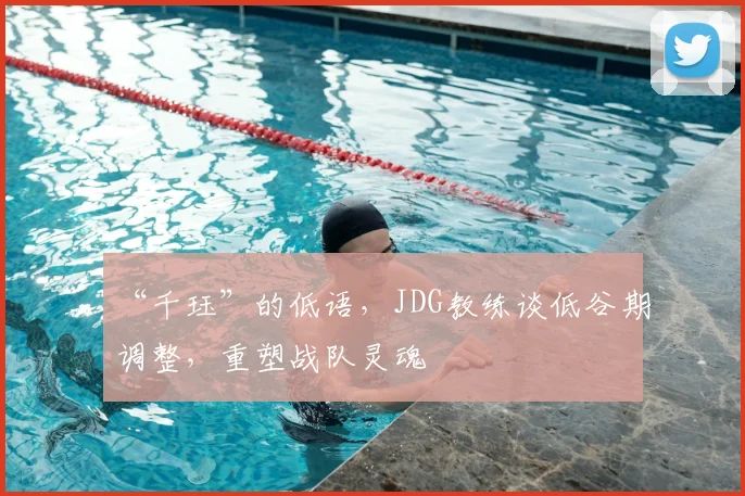 “千珏”的低语,JDG教练谈低谷期调整,重塑战队灵魂