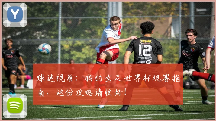 球迷视角：我的女足世界杯观赛指南，这份攻略请收好！