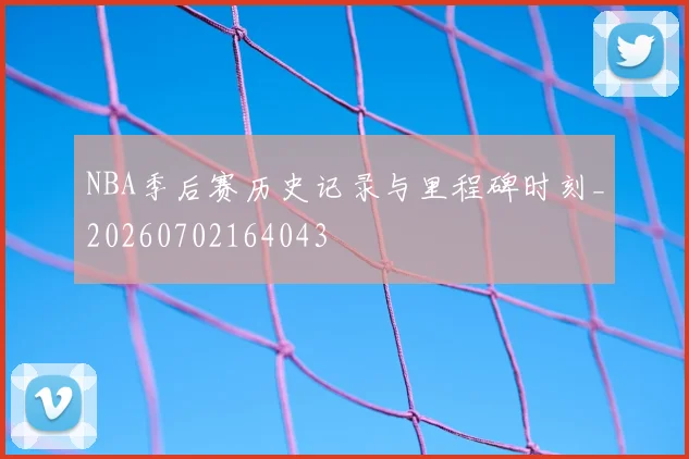 NBA季后赛历史记录与里程碑时刻_20260702164043