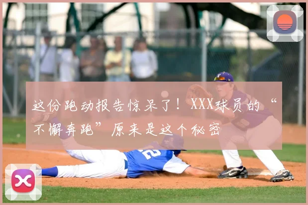 这份跑动报告惊呆了!XXX球员的“不懈奔跑”原来是这个秘密