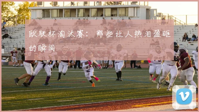 欧联杯淘汰赛:那些让人热泪盈眶的瞬间