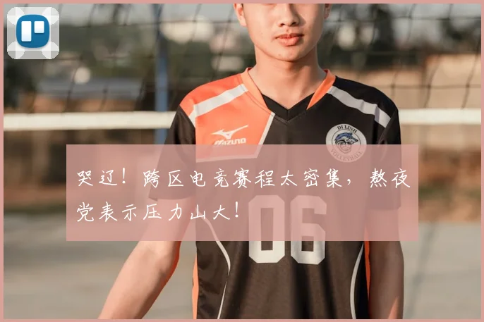 哭辽!跨区电竞赛程太密集,熬夜党表示压力山大!