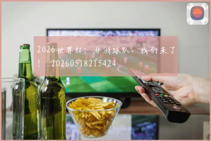 2026世界杯:非洲球队,我们来了!_20260518215424