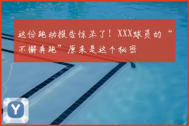 这份跑动报告惊呆了!XXX球员的“不懈奔跑”原来是这个秘密