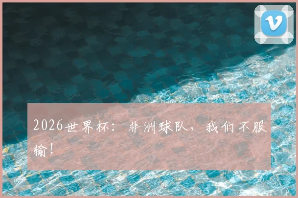 2026世界杯:非洲球队,我们不服输!