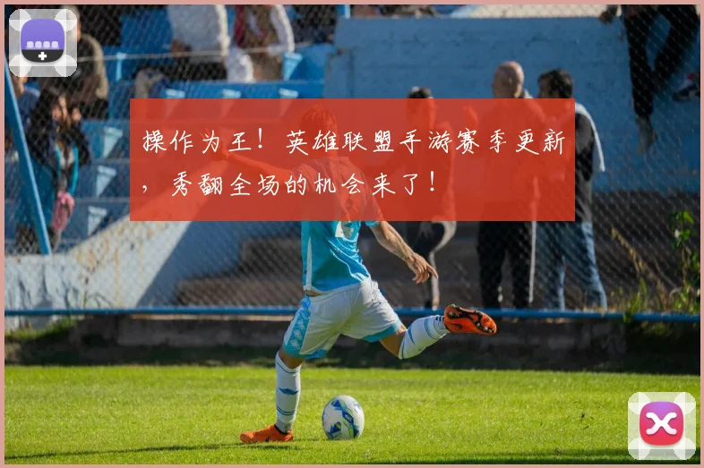 操作为王!英雄联盟手游赛季更新,秀翻全场的机会来了!