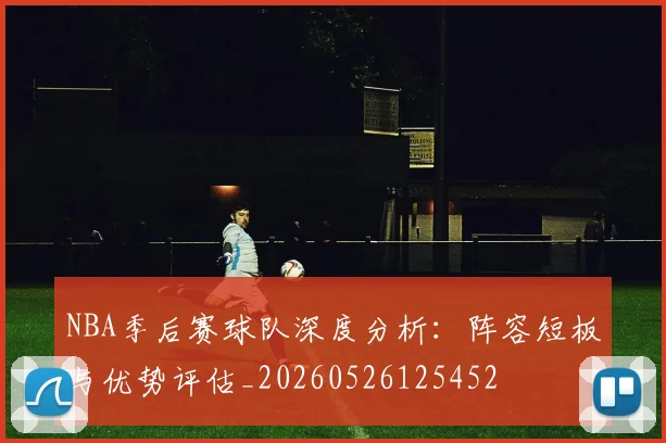 NBA季后赛球队深度分析:阵容短板与优势评估_20260526125452