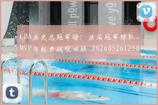 CBA历史总冠军榜:历届冠军球队、MVP与经典战役回顾_20260526125031