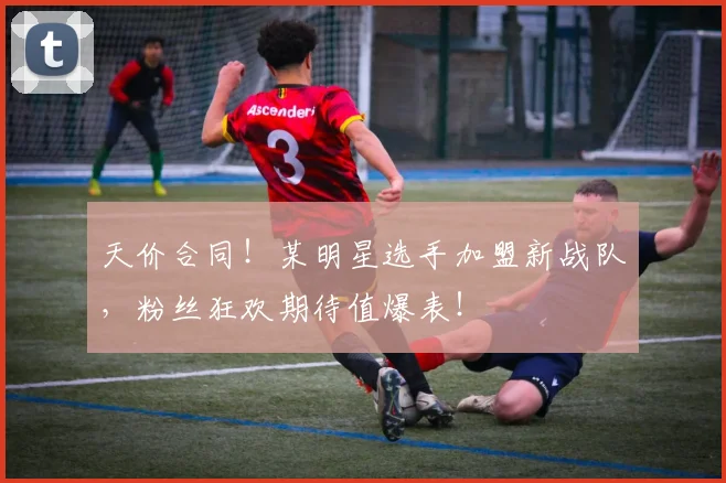天价合同！某明星选手加盟新战队，粉丝狂欢期待值爆表！