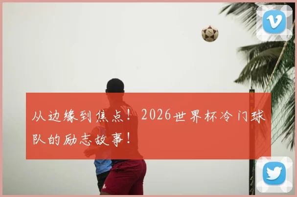 从边缘到焦点!2026世界杯冷门球队的励志故事!