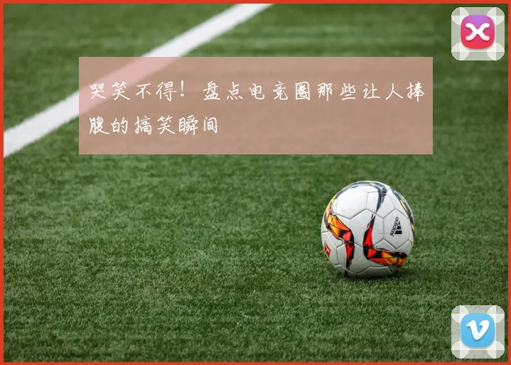 哭笑不得!盘点电竞圈那些让人捧腹的搞笑瞬间