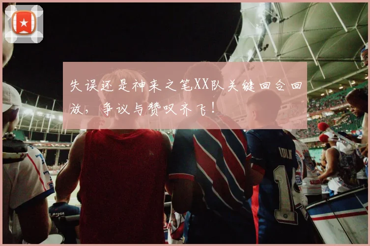 失误还是神来之笔XX队关键回合回放，争议与赞叹齐飞！
