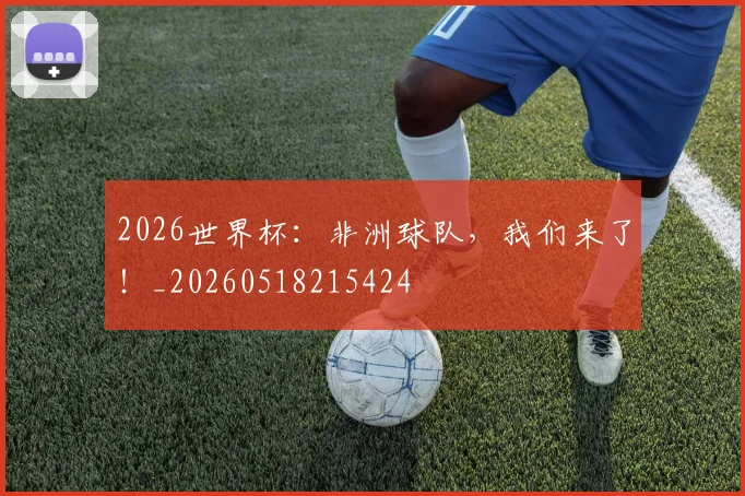2026世界杯:非洲球队,我们来了!_20260518215424