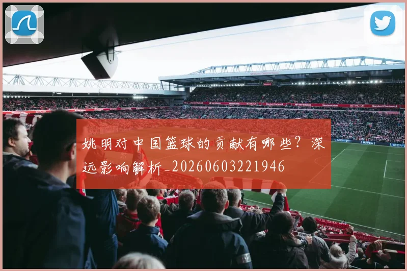 姚明对中国篮球的贡献有哪些?深远影响解析_20260603221946