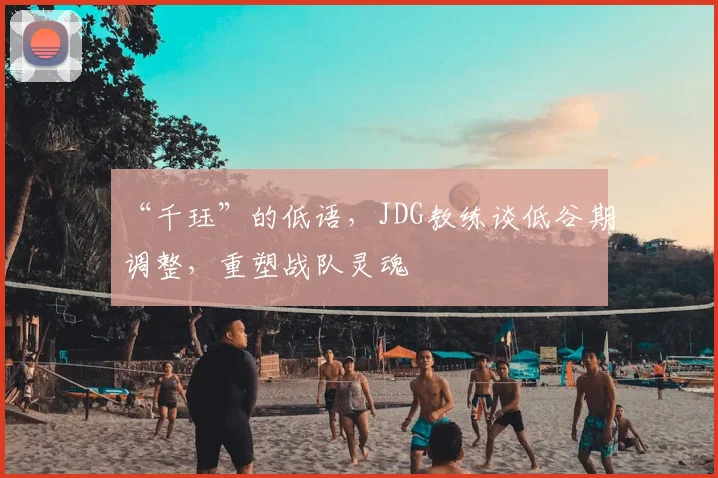 “千珏”的低语,JDG教练谈低谷期调整,重塑战队灵魂