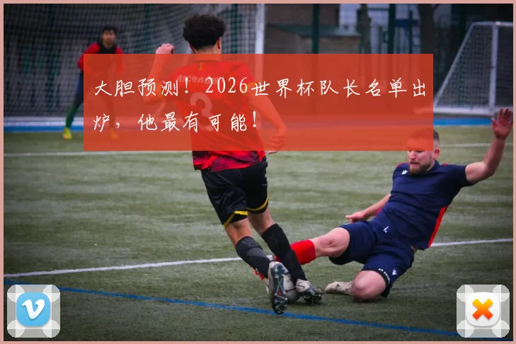 大胆预测！2026世界杯队长名单出炉，他最有可能！