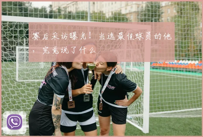 赛后采访曝光!当选最佳球员的他,究竟说了什么