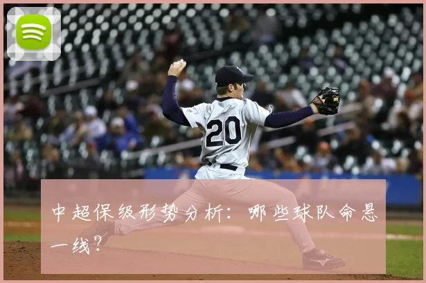 中超保级形势分析:哪些球队命悬一线?