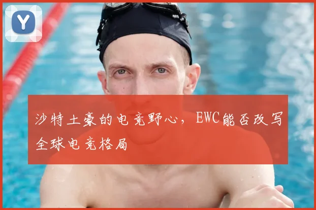 沙特土豪的电竞野心,EWC能否改写全球电竞格局
