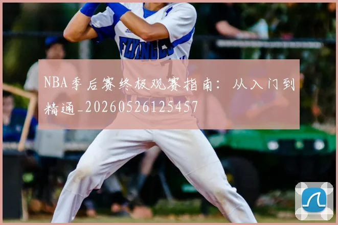 NBA季后赛终极观赛指南：从入门到精通_20260526125457