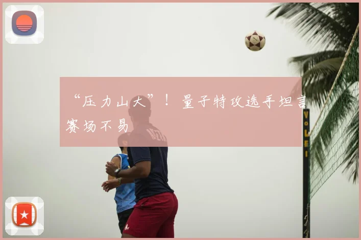 “压力山大”!量子特攻选手坦言赛场不易