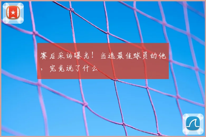 赛后采访曝光!当选最佳球员的他,究竟说了什么