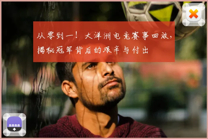 从零到一！大洋洲电竞赛事回放，揭秘冠军背后的艰辛与付出