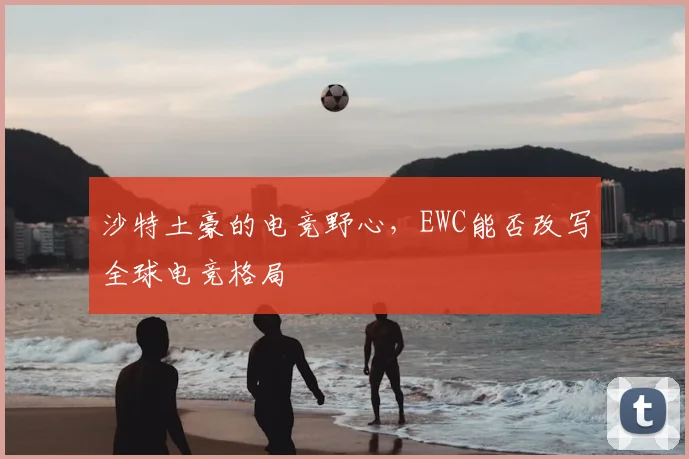 沙特土豪的电竞野心,EWC能否改写全球电竞格局