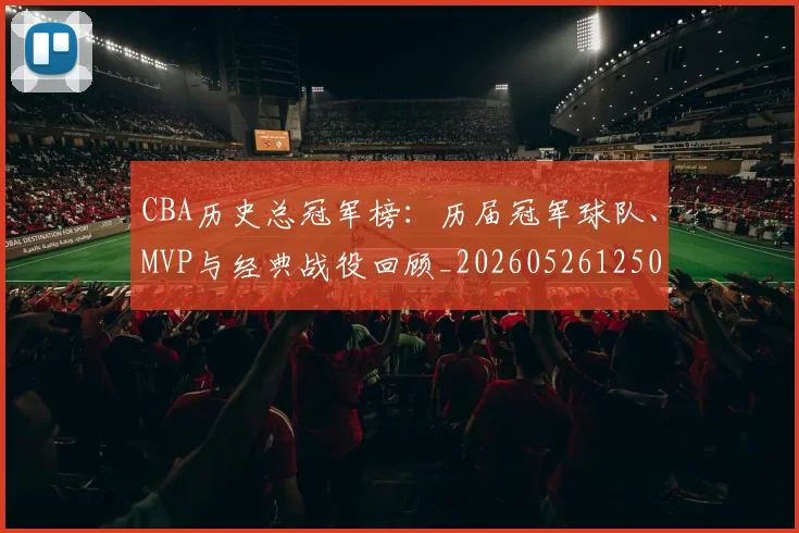 CBA历史总冠军榜：历届冠军球队、MVP与经典战役回顾_20260526125031
