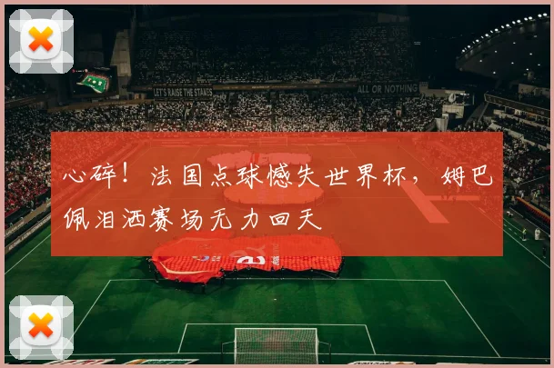 心碎!法国点球憾失世界杯,姆巴佩泪洒赛场无力回天