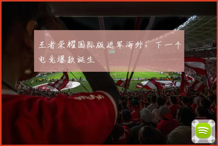 王者荣耀国际版进军海外,下一个电竞爆款诞生
