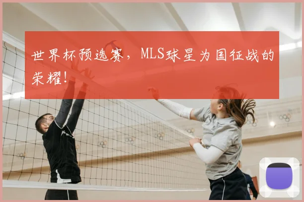世界杯预选赛,MLS球星为国征战的荣耀!