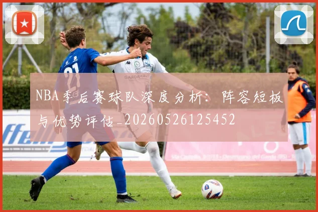 NBA季后赛球队深度分析:阵容短板与优势评估_20260526125452